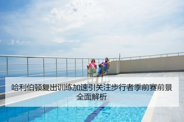 哈利伯顿复出训练加速引关注步行者季前赛前景全面解析