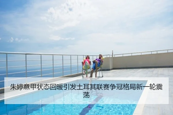 朱婷意甲状态回暖引发土耳其联赛争冠格局新一轮震荡