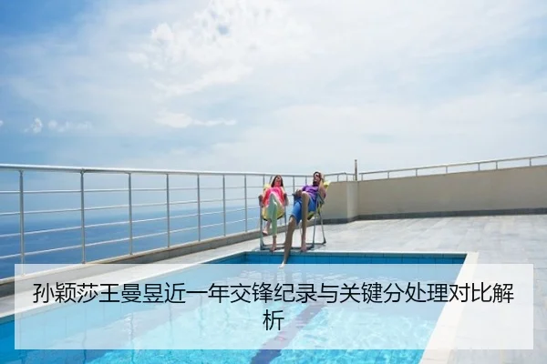 孙颖莎王曼昱近一年交锋纪录与关键分处理对比解析