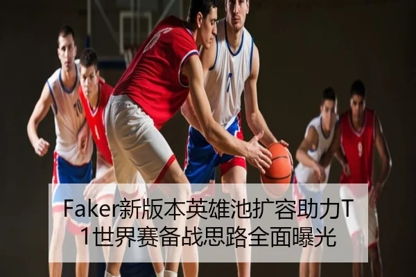 Faker新版本英雄池扩容助力T1世界赛备战思路全面曝光