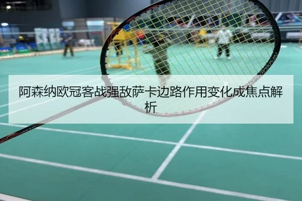 阿森纳欧冠客战强敌萨卡边路作用变化成焦点解析